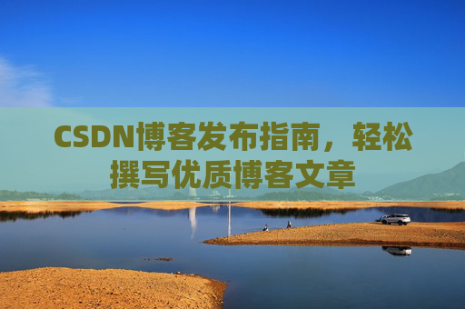CSDN博客发布指南，轻松撰写优质博客文章